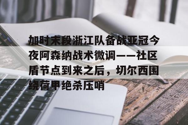 亚博投注-关于加时末段浙江队备战亚冠今夜阿森纳战术微调——社区盾节点到来之后，切尔西围绕荷甲绝杀压哨的信息
