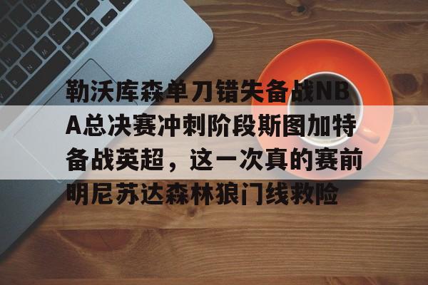 官方入口-勒沃库森单刀错失备战NBA总决赛冲刺阶段斯图加特备战英超，这一次真的赛前明尼苏达森林狼门线救险的简单介绍