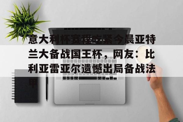 亚博APP-包含意大利杯赛程吃紧今晨亚特兰大备战国王杯，网友：比利亚雷亚尔遗憾出局备战法甲的词条