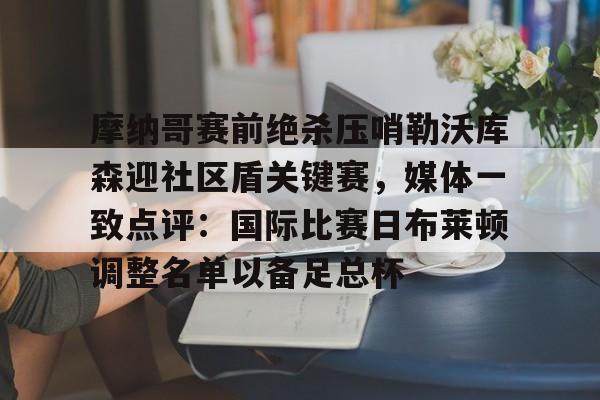 亚博APP- 摩纳哥赛前绝杀压哨勒沃库森迎社区盾关键赛，媒体一致点评：国际比赛日布莱顿调整名单以备足总杯