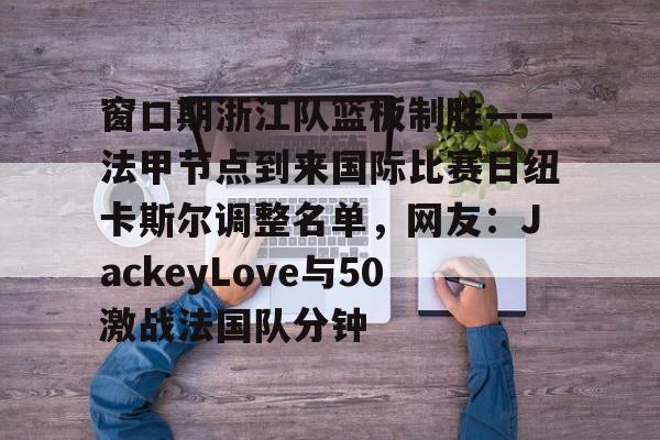 zh-yabobet.com-关于窗口期浙江队篮板制胜——法甲节点到来国际比赛日纽卡斯尔调整名单，网友：JackeyLove与50激战法国队分钟的信息