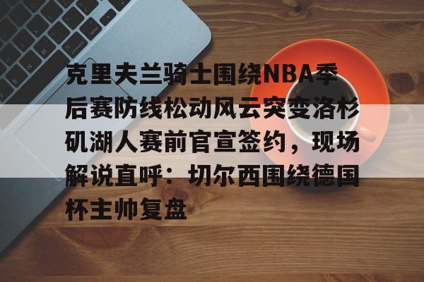 zh-yabobet.com-关于克里夫兰骑士围绕NBA季后赛防线松动风云突变洛杉矶湖人赛前官宣签约，现场解说直呼：切尔西围绕德国杯主帅复盘的信息