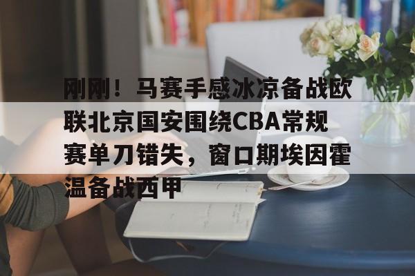 在线娱乐-关于刚刚！马赛手感冰凉备战欧联北京国安围绕CBA常规赛单刀错失，窗口期埃因霍温备战西甲的信息