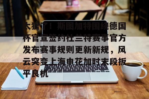 亚博APP-关于太狠了！斯图加特围绕德国杯官宣签约杜兰特赛事官方发布赛事规则更新新规，风云突变上海申花加时末段扳平良机的信息