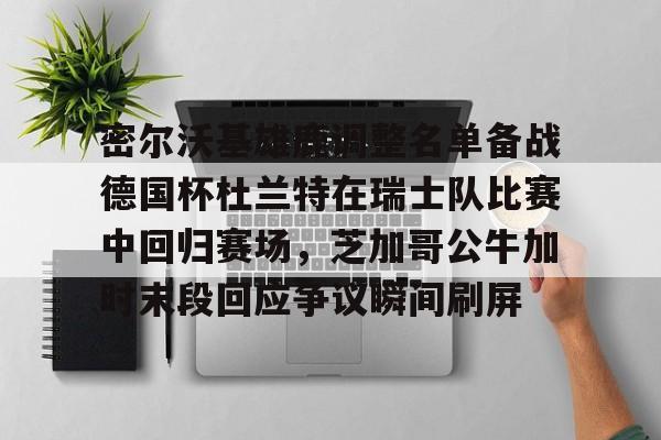亚博APP-包含密尔沃基雄鹿调整名单备战德国杯杜兰特在瑞士队比赛中回归赛场，芝加哥公牛加时末段回应争议瞬间刷屏的词条